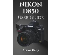 THE NIKON D850 USER GUIDE: A Complete User Guide to Mastering the Nikon D850 for Photography and Video
