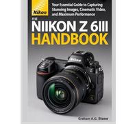 THE NIKON Z 6III HANDBOOK: Your Essential Guide to Capturing Stunning Images, Cinematic Video, and Maximum Performance