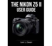 THE NIKON Z5 II USER GUIDE: A Complete Beginner-to-Advanced Manual for Configure Hidden Menus, Master AI Autofocus, and Shoot Like a Professional
