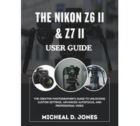 The Nikon Z6 II & Z7 II User Guide: The Creative Photographer's manual to Unlocking Custom Settings, Advanced Autofocus, and Professional Video