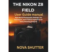 The Nikon Z8 Field User Guide Manual: Real-World Photography Settings, Pro Techniques, and Creative Inspiration for Every Shooting Scenario
