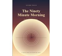 The Ninety Minute Morning: How Your First Ninety Minutes Decide The Rest Of Your Day