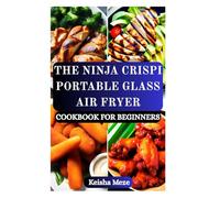 THE NINJA CRISPI PORTABLE GLASS AIR FRYER COOKBOOK FOR BEGINNERS: Crispy, Healthy, and Effortless to Fry, Roast, Bake, and Reheat with Ease-Master ... Portable Glass Air Fryer with Confidence!