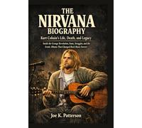 THE NIRVANA BIOGRAPHY: Kurt Cobain's Life, Death, and Legacy Inside the Grunge Revolution, Fame, Struggles, and the Iconic Albums That Changed Rock Music Forever