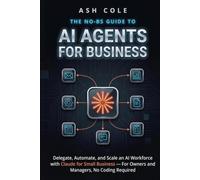 The No-BS Guide to AI Agents for Business: Delegate, Automate, and Scale an AI Workforce with Claude for Small Business - For Owners and Managers, No Coding Required