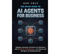 The No-BS Guide to AI Agents for Business: Delegate, Automate, and Scale an AI Workforce with Claude for Small Business - For Owners and Managers, No Coding Required