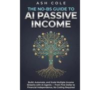 The No-BS Guide to AI Passive Income: Build, Automate, and Scale Multiple Income Streams with AI Agents - From First Dollar to Financial Independence, No Coding Required