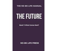 THE NO-BS LIFE MANUAL: Book 7: THE FUTURE -- What Comes Next?