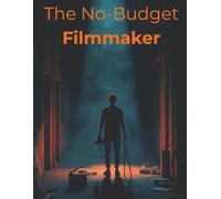 The No-Budget Filmmaker: Turn Limited Resources Into Stunning Films: A Practical Guide to Solo Filmmaking, Creativity, and Finishing Strong
