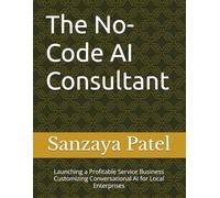 The No-Code AI Consultant: Launching a Profitable Service Business Customizing Conversational AI for Local Enterprises