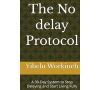 The No delay Protocol: A 30-Day System to Stop Delaying and Start Living Fully