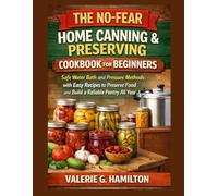 THE NO-FEAR HOME CANNING & PRESERVING COOKBOOK FOR BEGINNERS: Safe Water Bath and Pressure Methods with Easy Recipes to Preserve Food and Build a Reliable Pantry All Year