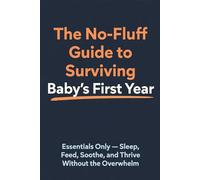 The No-Fluff Guide to Surviving Baby's First Year: Essentials Only - Sleep, Feed, Soothe, and Thrive Without the Overwhelm