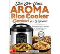 The No-Fuss Aroma Rice Cooker Cookbook for Beginners: Beginner-Friendly Recipes for Stress-Free Rice Cooking & More