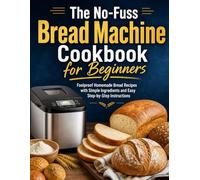 The No-Fuss Bread Machine Cookbook for Beginners: Foolproof Homemade Bread Recipes with Simple Ingredients and Easy Step-by-Step Instructions