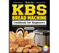 The No-Fuss KBS Bread Machine Cookbook for Beginners: Master Your KBS Bread Maker With Easy Recipes for Every Day