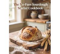 The No-Fuss Sourdough Starter Cookbook: The Beginner's Guide to Step-by-Step Weekly Baking Routine