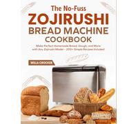 The No-Fuss Zojirushi Bread Machine Cookbook: Make Perfect Homemade Bread, Dough, and More with Any Zojirushi Model - 200+ Simple Recipes Included