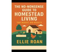 The No-Nonsense Guide to Homestead Living: Tiny Budget, Big Results