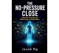 The No-Pressure Close: Using NLP to Sell Smarter, Retain Longer, and Sleep Better