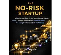 The No-Risk Startup: A Step-By-Step Guide To Idea Testing, Customer Discovery, Building A Profitable Business Model, Fundraising Basics, And Scaling Your Freelance Skills Into A Startup