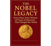 The Nobel Legacy: Every Prize, Every Winner: 125 Years of Discovery That Changed the World