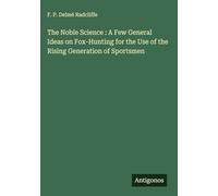 The Noble Science : A Few General Ideas on Fox-Hunting for the Use of the Rising Generation of Sportsmen