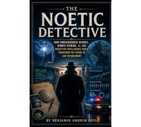 The Noetic Detective: How Consciousness Science, Remote Viewing, AI, and Predictive Intelligence Could Transform the Future of Law Enforcement