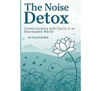 The Noise Detox: Communicating with Clarity in an Overloaded World: Master Focus, Cut Through Distractions, and Build Meaningful Connections in the Digital Age