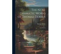 The Non-Dramatic Works of Thomas Dekker: In 4 Volumes