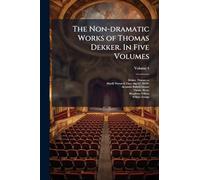The Non-dramatic Works of Thomas Dekker. In Five Volumes