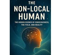 The Non-Local Human: The Hidden Science of Consciousness, the Field, and Reality