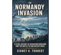 THE NORMANDY INVASION: A D-Day History of Operation Overlord and the Battle to End Hitler’s Rule