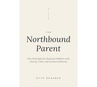 The Northbound Parent: Five Principles for Raising Children with Clarity, Calm, and Earned Authority