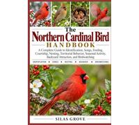 The Northern Cardinal Bird Handbook: A Complete Guide to Identification, Songs, Feeding, Courtship, Nesting, Territorial Behavior, Seasonal Activity, Backyard Attraction, and Birdwatching