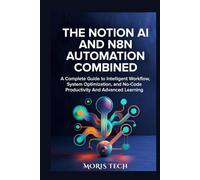 THE NOTION AI AND N8N AUTOMATION COMBINED: A Complete Guide to Intelligent Workflow, System Optimization, and No-Code Productivity And Advanced Learning
