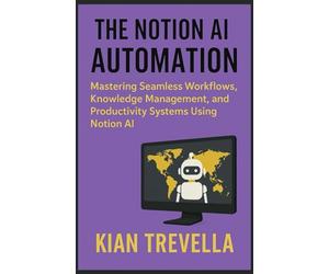 The Notion AI Automation: Mastering Seamless Workflows, Knowledge Management, and Productivity Systems Using Notion AI