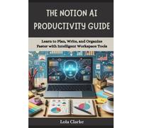 THE NOTION AI PRODUCTIVITY GUIDE: Learn to Plan, Write, and Organize Faster with Intelligent Workspace Tools