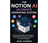 THE NOTION AI ULTIMATE OPERATING SYSTEM: Build Smart Workflows, Self-Updating Dashboards & AI Systems That Run Your Life on Autopilot