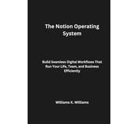 The Notion Operating System: Build Seamless Digital Workflows That Run Your Life, Team, and Business Efficiently