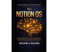 The Notion OS: Build Your Second Brain with Connected Databases, Smart Workflows,and a Complete Automation System That Runs Your Life and Work on Autopilot
