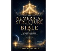 The Numerical Structure in the Bible: From Genesis to Revelation: The Hidden Architecture of Numbers, Time, and Consciousness