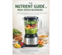 THE NUTRIENT GUIDE FOR HIGH-SPEED BLENDERS: 100+ Clean-Eating Recipes for Smoothies, Hot Soups, Nut Butters & Meal Prep (Compatible with Vitamix and Similar Blenders)