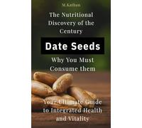 The Nutritional Discovery of the Century Date Seeds Why You Must Consume them: Your Ultimate Guide to Integrated Health and Vitality