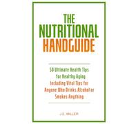 The Nutritional Handguide: 50 Ultimate Health Tips for Healthy Aging - Including Vital Tips for Anyone Who Drinks Alcohol or Smokes Anything
