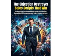 The Objection Destroyer: Sales Scripts That Win: Navigating Customer Resistance and Closing Dynamics in Contemporary Sales Conversations