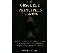 The Obscured Principles Unlocked: Break the Illusion and Reclaim Inner Authority by Uncovering Hidden Laws and Systems Shaping Thought, Power, and Perception