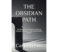THE OBSIDIAN PATH: The Ethical Strategist's Guide to Unseen Influence and Unbreakable Power