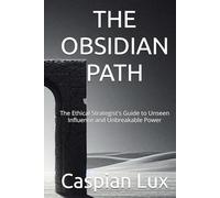 THE OBSIDIAN PATH: The Ethical Strategist's Guide to Unseen Influence and Unbreakable Power