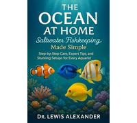 The Ocean at Home: Saltwater Fishkeeping Made Simple: Step-by-Step Care, Expert Tips, and Stunning Setups for Every Aquarist Reef Dreams: Mastering the Art of Saltwater Fishkeeping